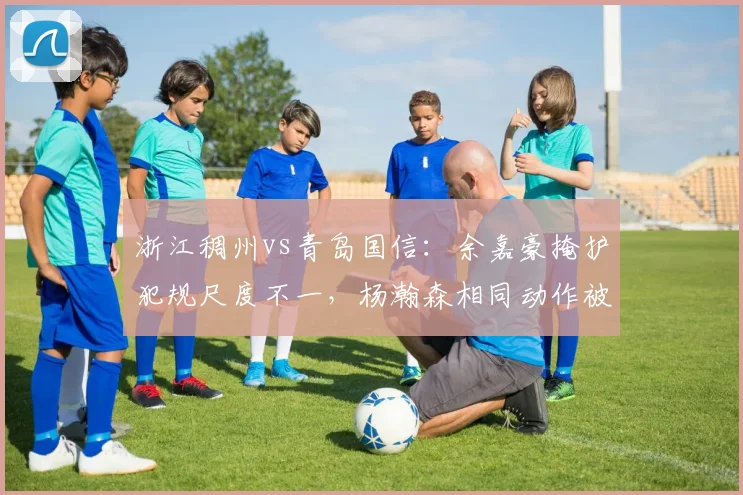 浙江稠州vs青岛国信:余嘉豪掩护犯规尺度不一,杨瀚森相同动作被判罚引哗然