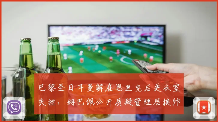 巴黎圣日耳曼解雇恩里克后更衣室失控，姆巴佩公开质疑管理层换帅时机