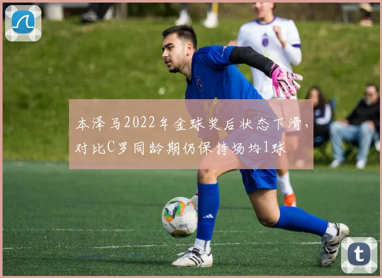 本泽马2022年金球奖后状态下滑,对比C罗同龄期仍保持场均1球