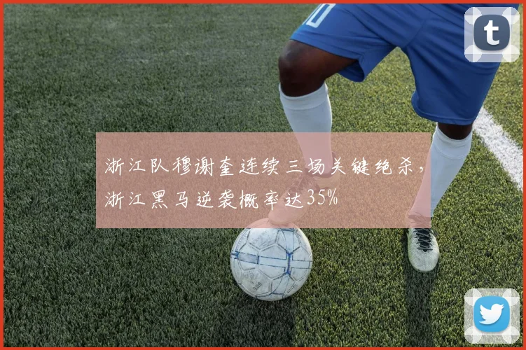 浙江队穆谢奎连续三场关键绝杀,浙江黑马逆袭概率达35%