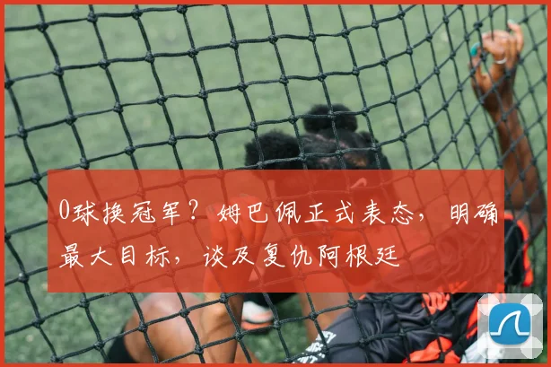 0球换冠军?姆巴佩正式表态,明确最大目标,谈及复仇阿根廷