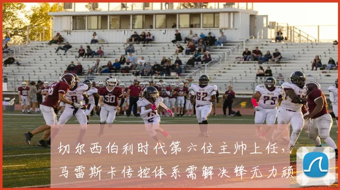 切尔西伯利时代第六位主帅上任，马雷斯卡传控体系需解决锋无力顽疾