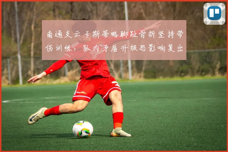 南通支云卡斯蒂略脚趾骨折坚持带伤训练,队内矛盾升级恐影响复出节点