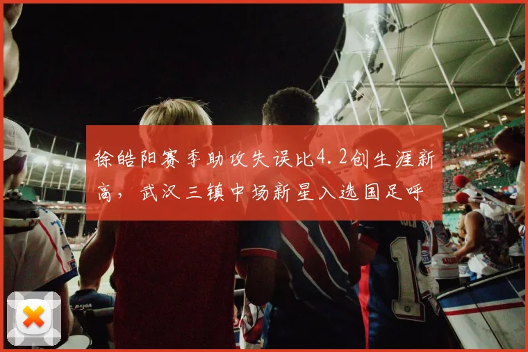 徐皓阳赛季助攻失误比4.2创生涯新高,武汉三镇中场新星入选国足呼声渐涨