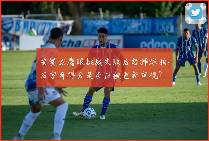安赛龙鹰眼挑战失败后怒摔球拍,石宇奇得分是否应被重新审视?