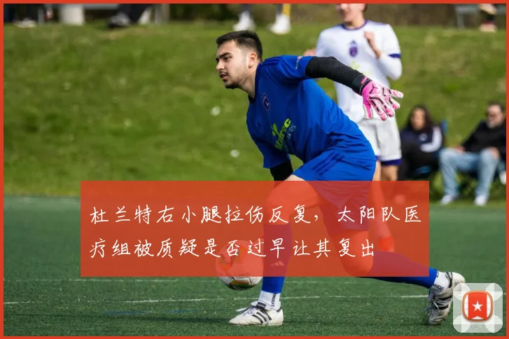 杜兰特右小腿拉伤反复,太阳队医疗组被质疑是否过早让其复出