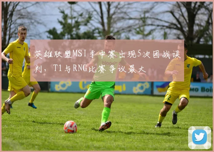 英雄联盟MSI季中赛出现5次团战误判,T1与RNG比赛争议最大