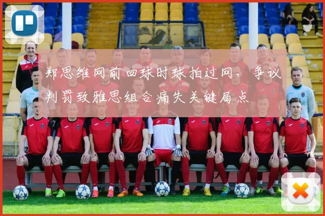 郑思维网前回球时球拍过网,争议判罚致雅思组合痛失关键局点