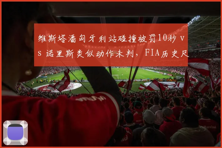 维斯塔潘匈牙利站碰撞被罚10秒 vs 诺里斯类似动作未判,FIA历史尺度引争议