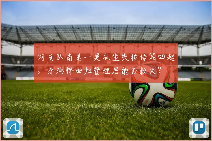 河南队南基一更衣室失控传闻四起,李玮锋回归管理层能否救火?