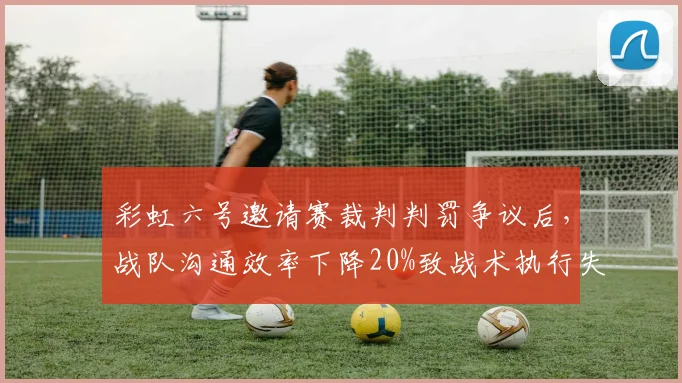 彩虹六号邀请赛裁判判罚争议后，战队沟通效率下降20%致战术执行失败
